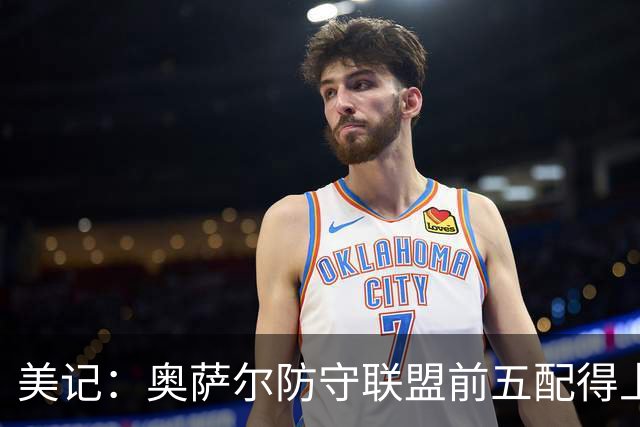 美记：奥萨尔防守联盟前五配得上续约 进攻能否进步是个疑问