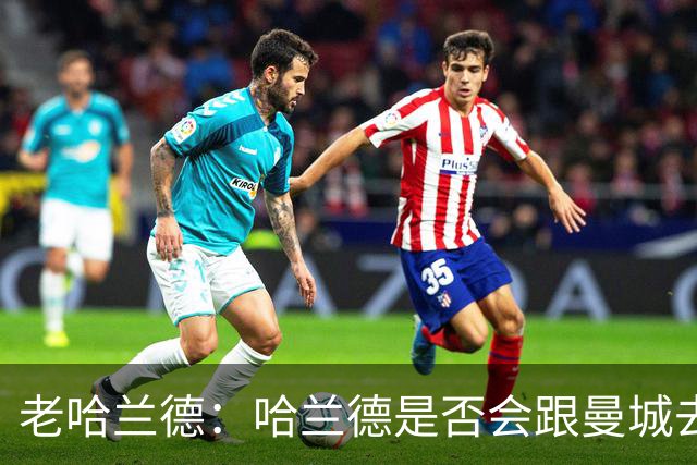 老哈兰德：哈兰德是否会跟曼城去踢次级联赛？我们先等上诉结果
