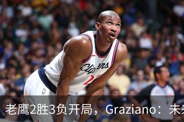 老鹰2胜3负开局，Graziano：未来几周或决定交易截止日走向