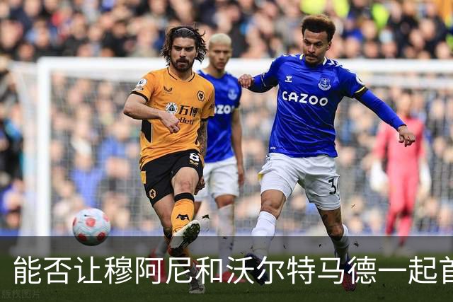 能否让穆阿尼和沃尔特马德一起首发？斯帕莱蒂：明天他俩都上