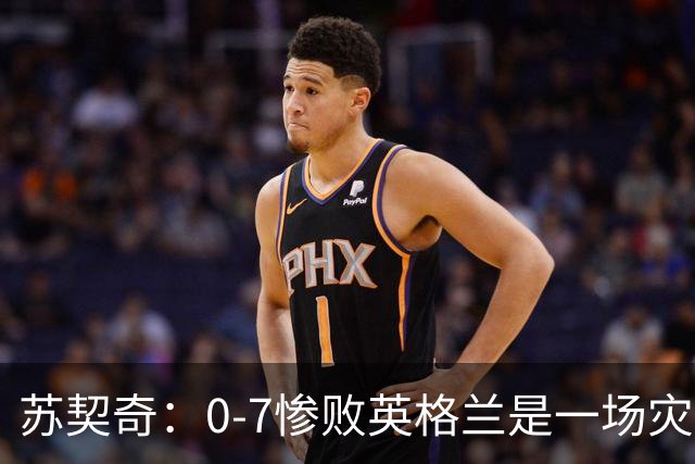 苏契奇：0-7惨败英格兰是一场灾难；主教练得到了我们的支持
