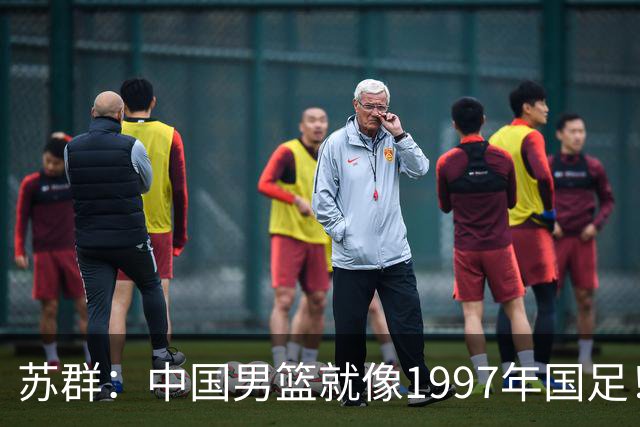 苏群：中国男篮就像1997年国足！担心重蹈中国足球覆辙 高官落马
