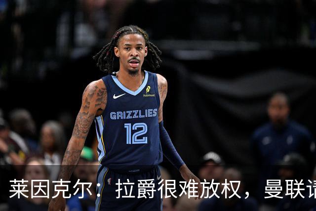 莱因克尔：拉爵很难放权，曼联请孔蒂存在障碍