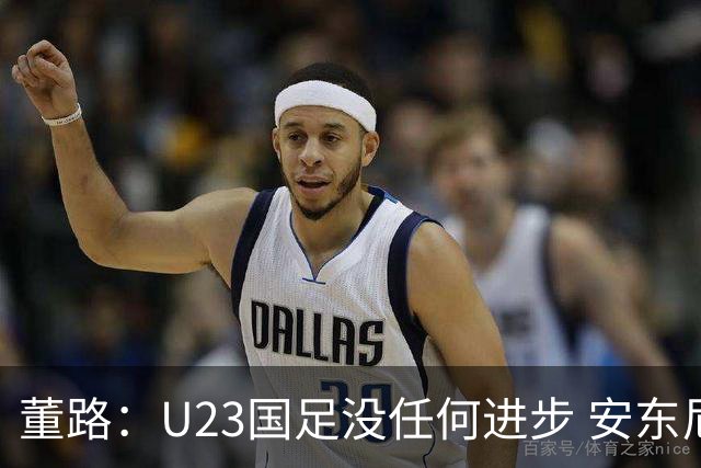 董路：U23国足没任何进步 安东尼奥不会总结 我们上哪儿进世界杯？
