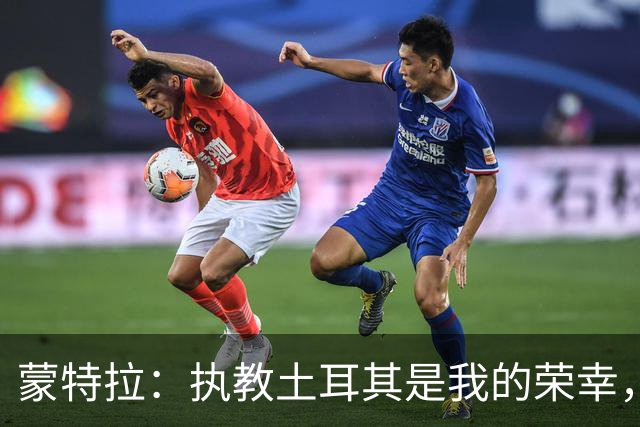 蒙特拉：执教土耳其是我的荣幸，希望大家怀着爱和尊重记住我