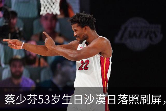 蔡少芬53岁生日沙漠日落照刷屏，张晋陪了23年仍像热恋