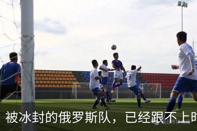被冰封的俄罗斯队，已经跟不上时代