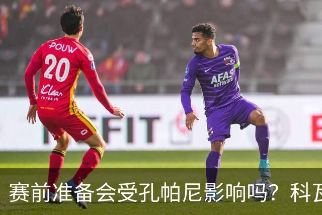 赛前准备会受孔帕尼影响吗？科瓦奇：他们的配置能应对这一切