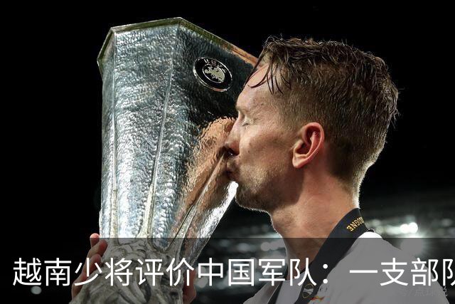 越南少将评价中国军队：一支部队毫无战斗力，但客观来看，这已是其中最好水平