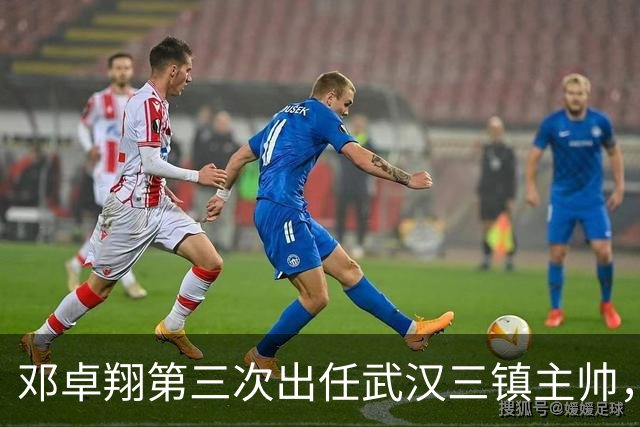 邓卓翔第三次出任武汉三镇主帅，上赛季曾率队提前一轮保级