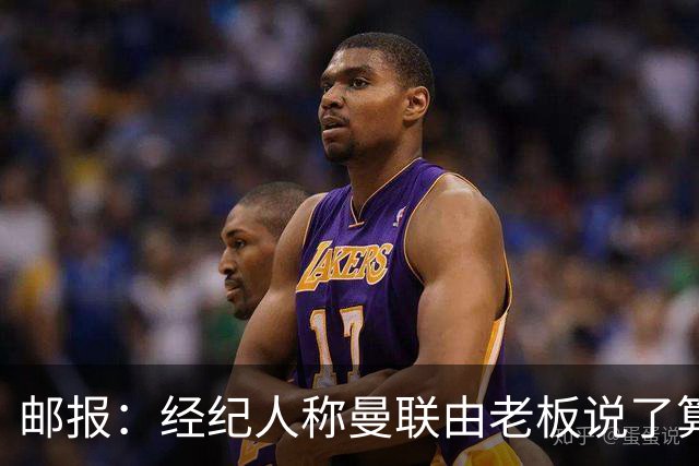 邮报：经纪人称曼联由老板说了算，拉爵曾搅黄谈妥的交易