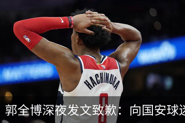 郭全博深夜发文致歉：向国安球迷道歉 确实该骂