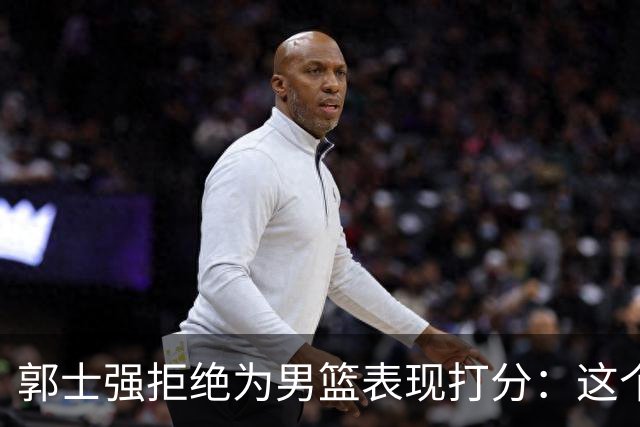 郭士强拒绝为男篮表现打分：这个夏天我们所有人都非常辛苦