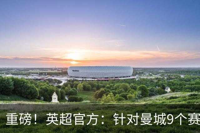重磅！英超官方：针对曼城9个赛季违反规则的115项指控全成立