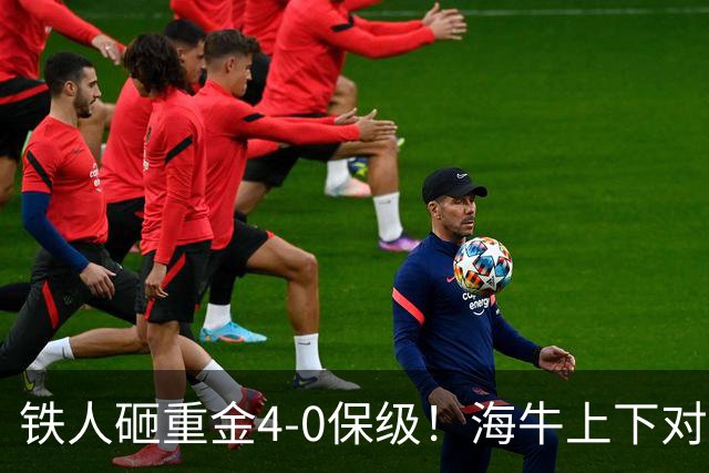 铁人砸重金4-0保级！海牛上下对降级早有准备，高层：保级明年还这样 资金缺口4000万