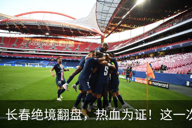 长春绝境翻盘，热血为证！这一次，我们赢了！