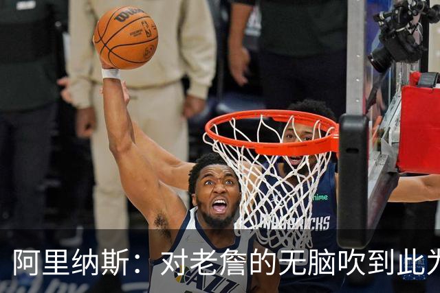 阿里纳斯：对老詹的无脑吹到此为止 我只关心湖人不会跟他去76人