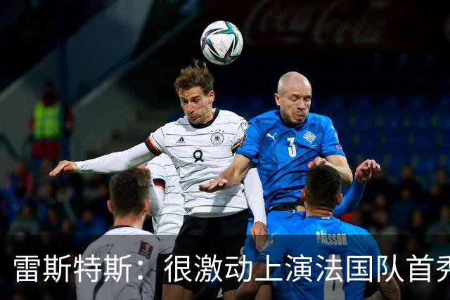 雷斯特斯：很激动上演法国队首秀，迈尼昂赛前给了我建议