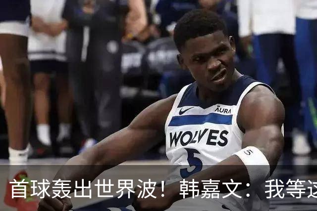 首球轰出世界波！韩嘉文：我等这个球很久了，感谢教练对我的信任