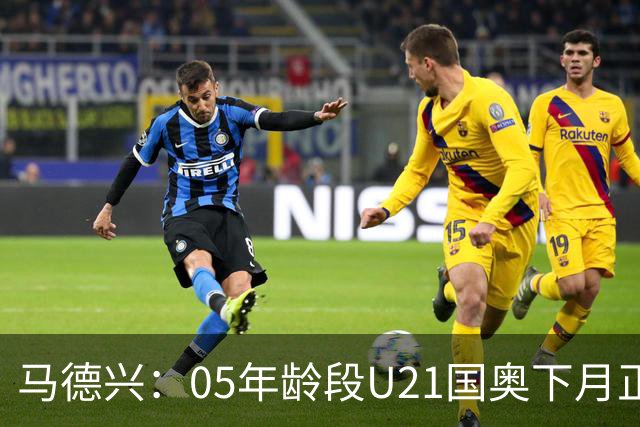 马德兴：05年龄段U21国奥下月正式树旗，安东尼奥大概率将接任