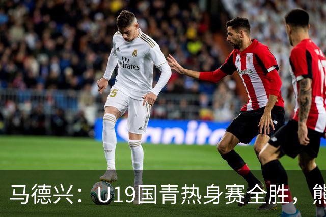 马德兴：U19国青热身赛全胜，熊猫杯战韩国队将检验成色