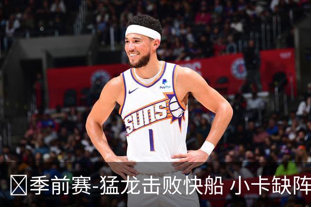 🏀季前赛-猛龙击败快船 小卡缺阵 巴雷特20+5+5 八村塁14分