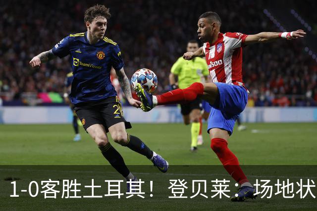 1-0客胜土耳其！登贝莱：场地状况糟糕；我们本可以再多进1-2个球