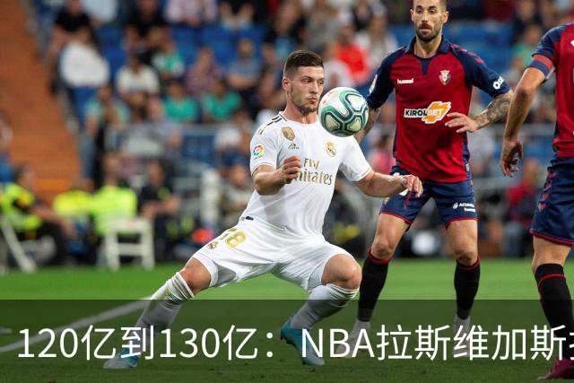 120亿到130亿：NBA拉斯维加斯扩军竞标进入终选