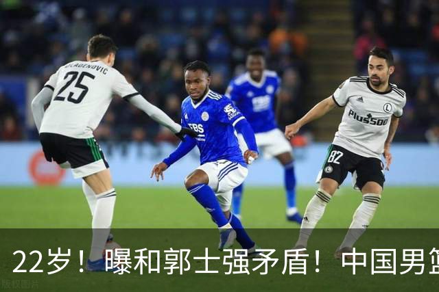22岁！曝和郭士强矛盾！中国男篮第一双能卫