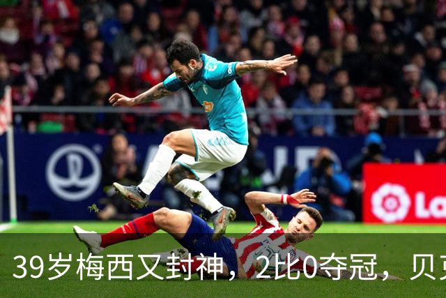 39岁梅西又封神，2比0夺冠，贝克汉姆：金球奖不给他给谁？