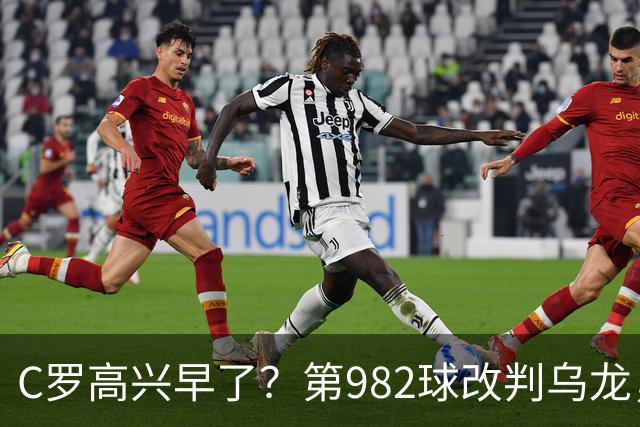 C罗高兴早了？第982球改判乌龙，siu庆祝2次0球，评分8.1降为7.1