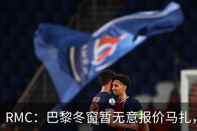 RMC：巴黎冬窗暂无意报价马扎，若补强引援位置未必是前场